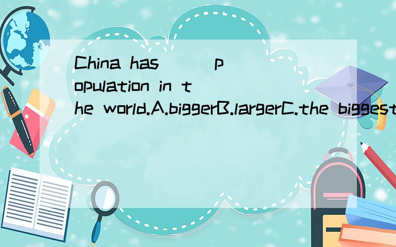 China has __ population in the world.A.biggerB.largerC.the biggestD.the largest