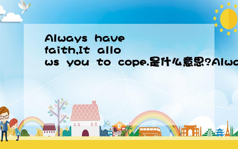 Always  have  faith,It  allows  you  to  cope.是什么意思?Always have faith,It allows you to cope.中文是什么意思?  谢谢