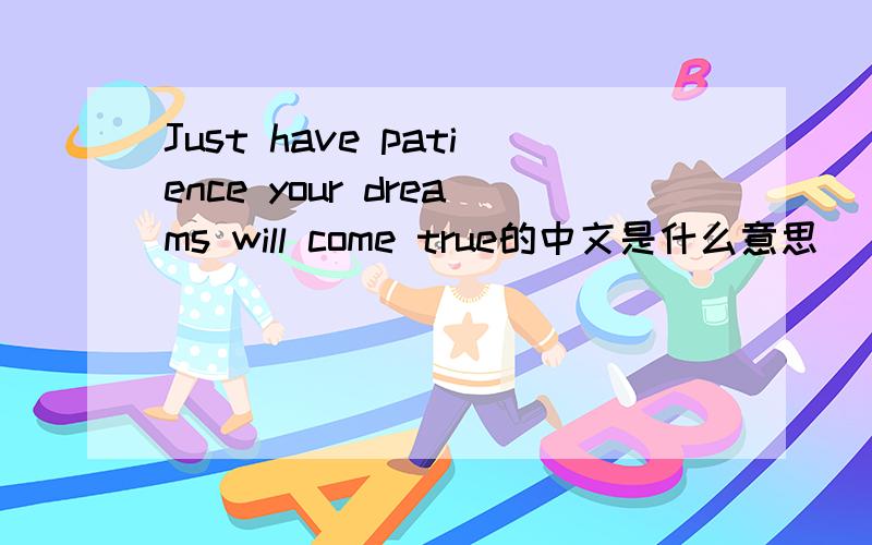 Just have patience your dreams will come true的中文是什么意思