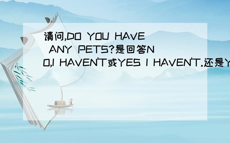 请问,DO YOU HAVE ANY PETS?是回答NO,I HAVEN'T或YES I HAVEN'T.还是YES,I DO呢