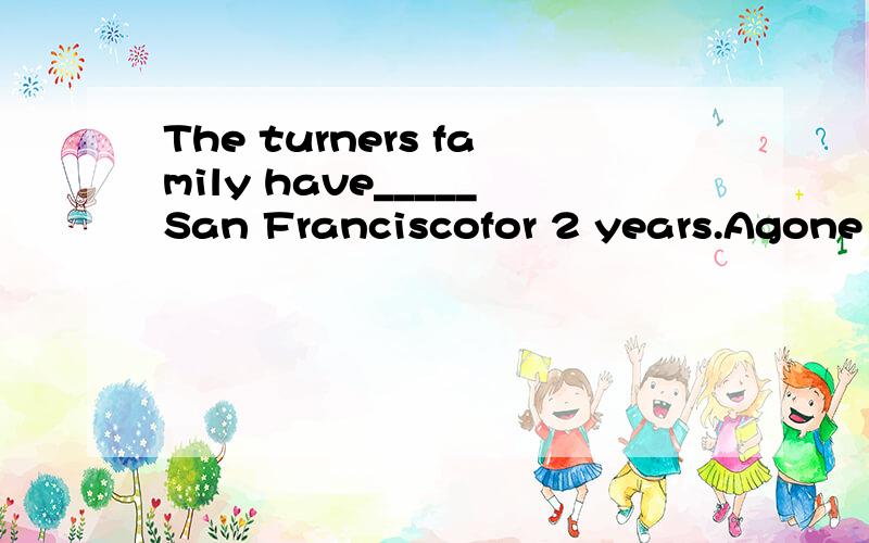 The turners family have_____San Franciscofor 2 years.Agone to B been to C stayed D been in