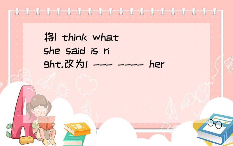 将I think what she said is right.改为l --- ---- her