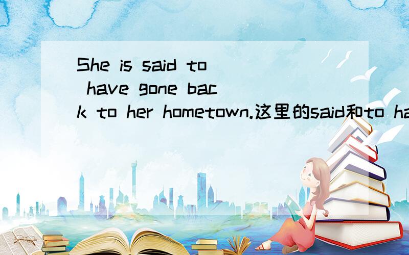 She is said to have gone back to her hometown.这里的said和to have gone 分别充当句子的什么成分?