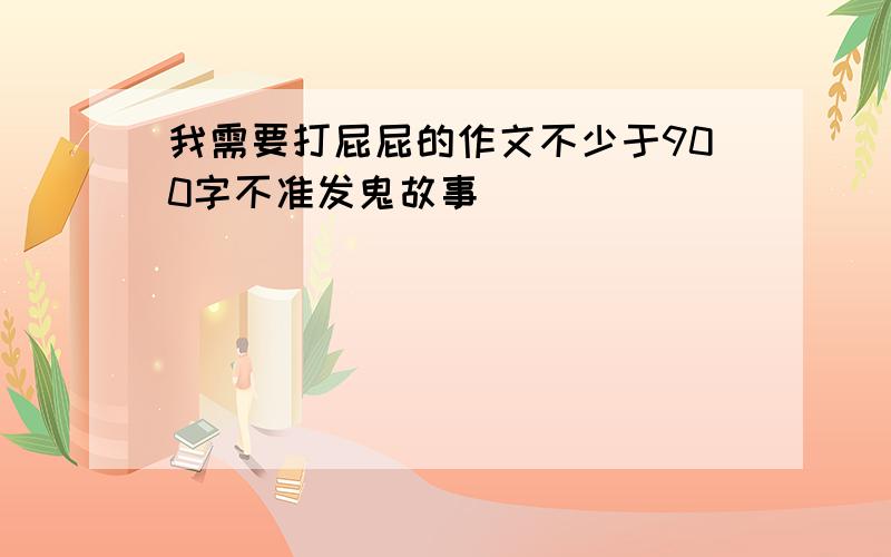 我需要打屁屁的作文不少于900字不准发鬼故事