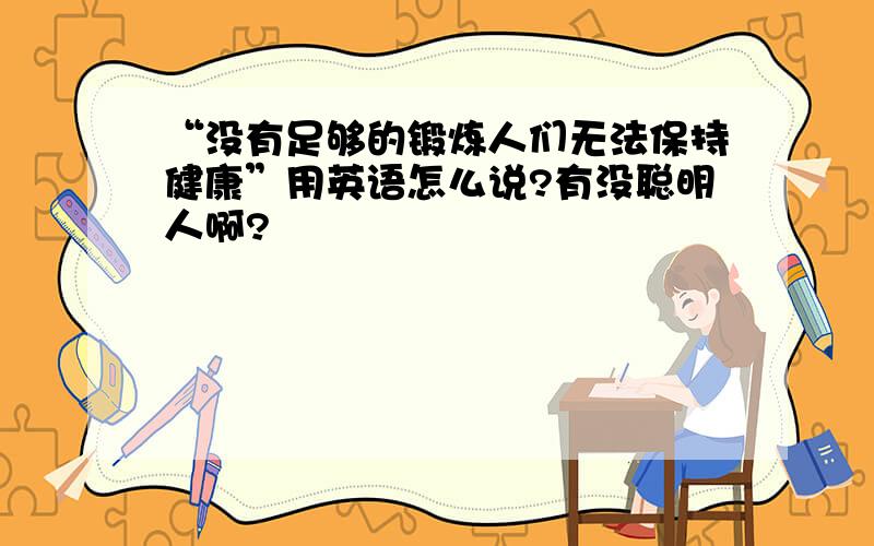 “没有足够的锻炼人们无法保持健康”用英语怎么说?有没聪明人啊?