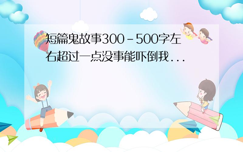 短篇鬼故事300-500字左右超过一点没事能吓倒我...