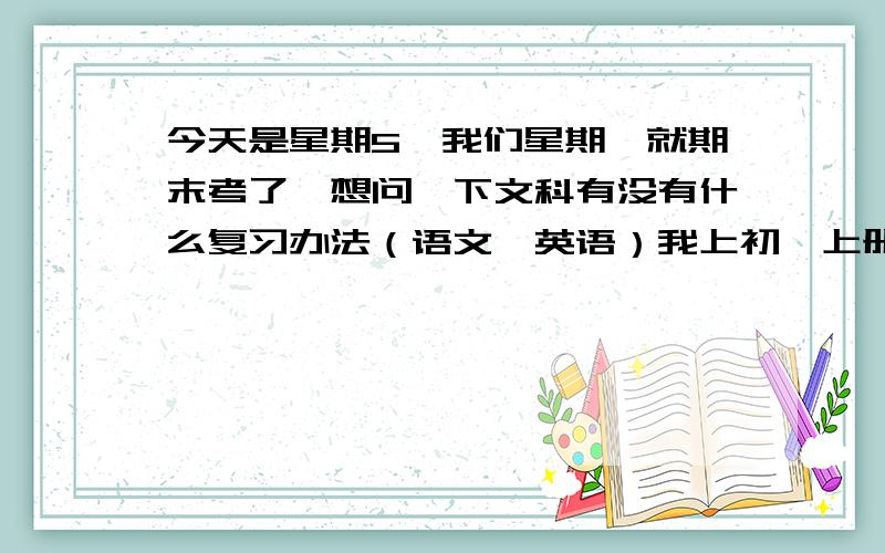 今天是星期5,我们星期一就期末考了,想问一下文科有没有什么复习办法（语文,英语）我上初一上册