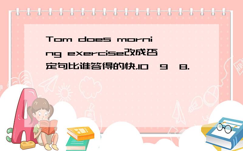 Tom does morning exercise改成否定句比谁答得的快，10,9,8.