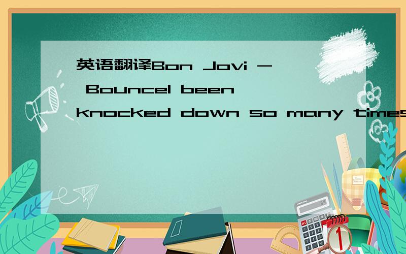 英语翻译Bon Jovi - BounceI been knocked down so many timesCounted out 6,7,8,9Written off like some bad dealIf you're breathing you know how it feelsCall it karma,call it luckMe,I just don't give a Bounce,Bounce Nothing's gonna keep me downBounce,