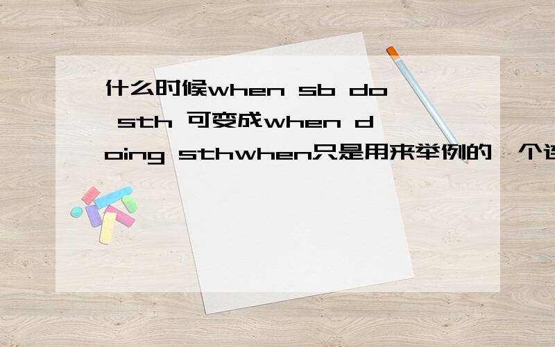 什么时候when sb do sth 可变成when doing sthwhen只是用来举例的一个连词 如果换成since是不是就不行?为什么?哪些行哪些不行?