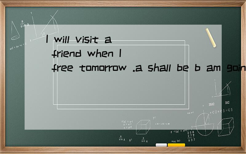 I will visit a friend when I free tomorrow .a shall be b am going to be c will be d amI will visit a friend when I free tomorrow .a shall be b am going to be c will be d am