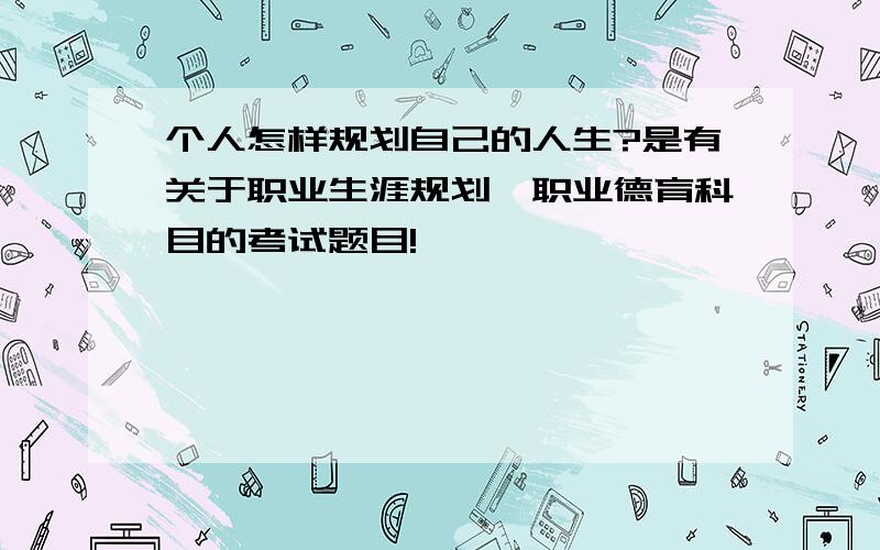 个人怎样规划自己的人生?是有关于职业生涯规划,职业德育科目的考试题目!