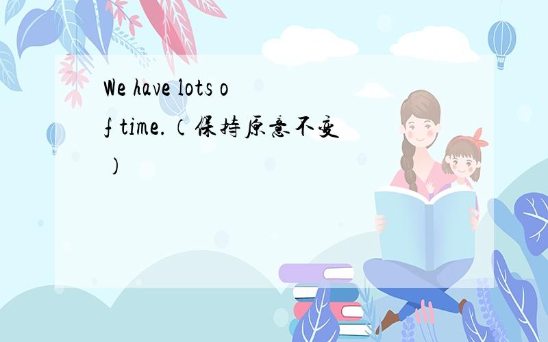 We have lots of time.（保持原意不变）