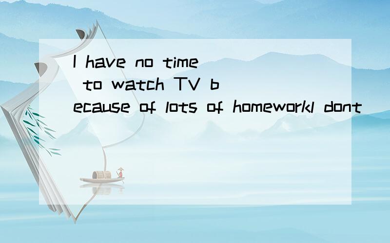 I have no time to watch TV because of lots of homeworkl dont__　＿　＿　＿TV because＿　＿　＿lots of homework