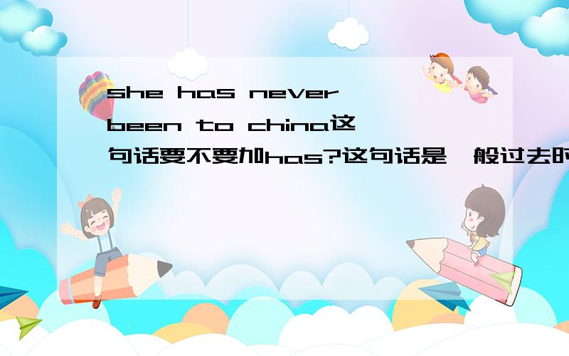 she has never been to china这句话要不要加has?这句话是一般过去时,还是过去完成时?如果是过去完成时,她从没去过中国,为什么是过去完成时?完成什么了?