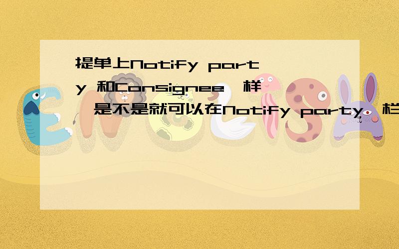 提单上Notify party 和Consignee一样,是不是就可以在Notify party一栏填Same as consignee?如果按照按照Consignee一栏再输入一遍,是不是和输入Same as consignee的意思一样?