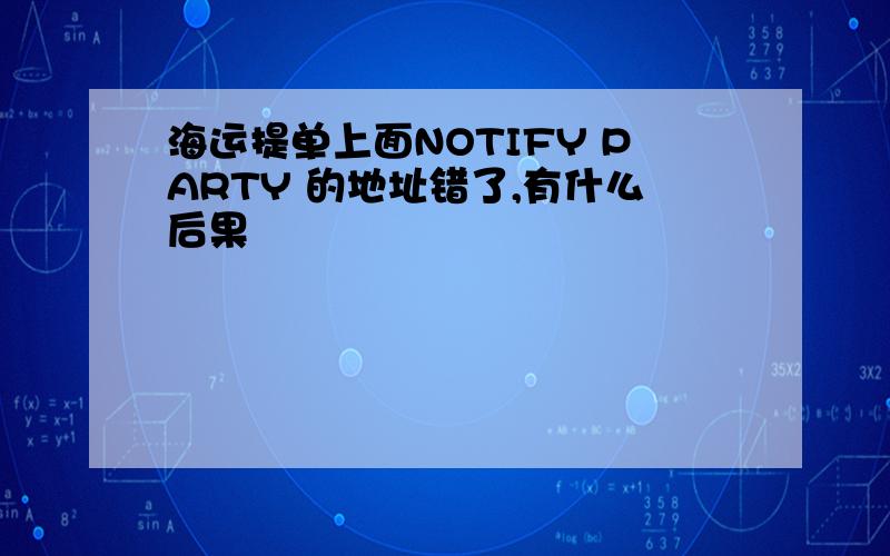 海运提单上面NOTIFY PARTY 的地址错了,有什么后果