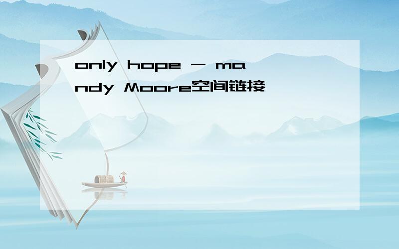 only hope - mandy Moore空间链接,