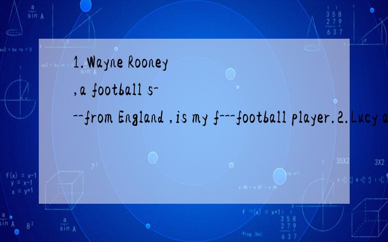 1.Wayne Rooney,a football s---from England ,is my f---football player.2.Lucy and Lily are two m---of the Reading Club at school.3.Amy swims very w---.She is a dood swimmer in her class.4.Mary often s---- with her mother in the supermarket on sunday.