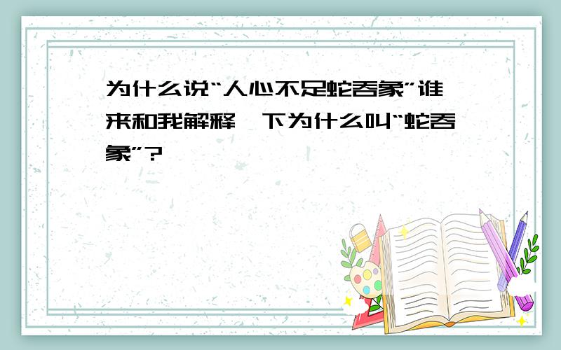 为什么说“人心不足蛇吞象”谁来和我解释一下为什么叫“蛇吞象”?