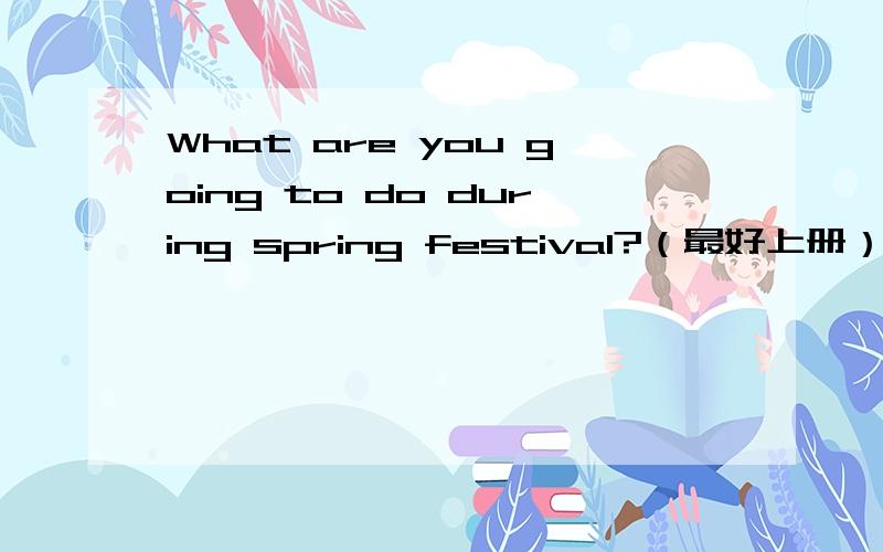 What are you going to do during spring festival?（最好上册）题目要求用到的词：Spring Festival ,eat Niangao ,get lucky money ,wear new clothes,visit relatives and frients ,clean and house.