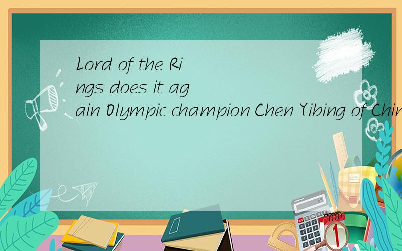 Lord of the Rings does it again Olympic champion Chen Yibing of China proved he is“ Lord of theRings