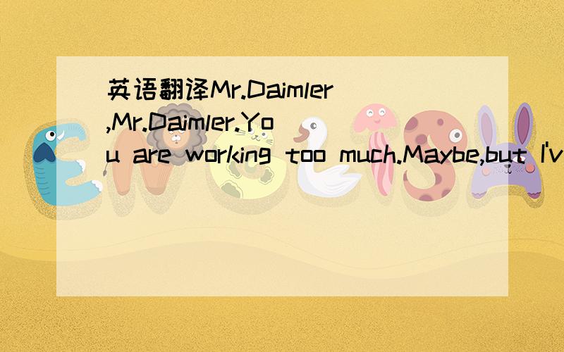 英语翻译Mr.Daimler,Mr.Daimler.You are working too much.Maybe,but I've made a promise.The promise to build the world's frist automobile,and never to stop bring inventing it.The promise to catch the heard of the people,when motors are victories aro