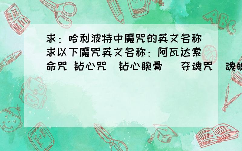 求：哈利波特中魔咒的英文名称求以下魔咒英文名称：阿瓦达索命咒 钻心咒（钻心腕骨） 夺魂咒（魂魄出鞘）神锋无影 除你武器 摄神取念 障碍重重 盔甲护身