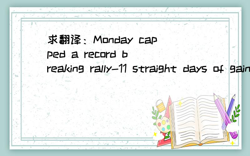 求翻译：Monday capped a record breaking rally-11 straight days of gain.