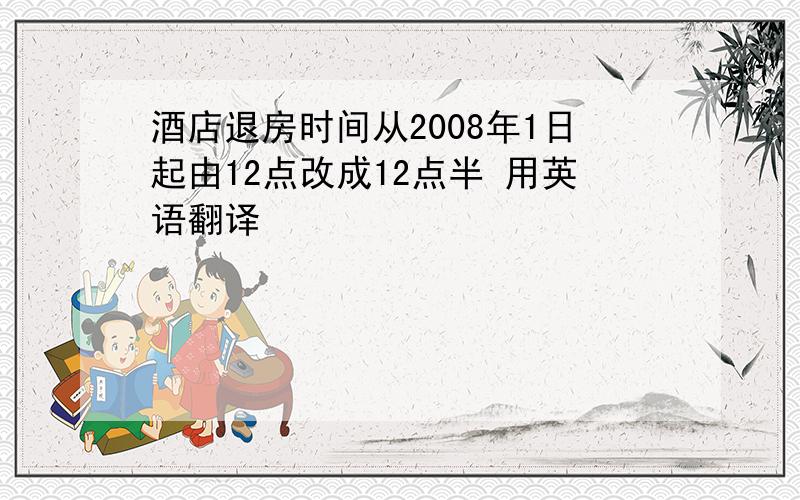 酒店退房时间从2008年1日起由12点改成12点半 用英语翻译