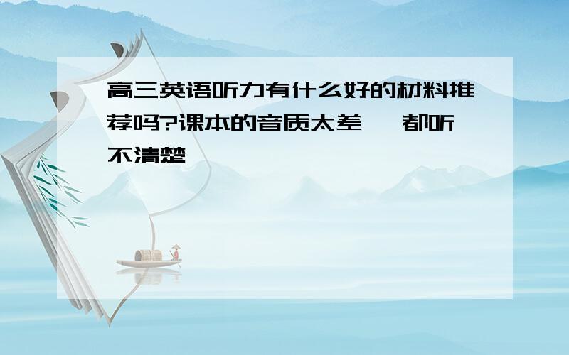 高三英语听力有什么好的材料推荐吗?课本的音质太差 …都听不清楚