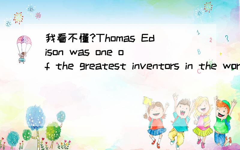 我看不懂?Thomas Edison was one of the greatest inventors in the world.Without his inventors,people may not have lights,films and many other things.But this very elever man had very little scholing.Edison began to make a talking machine in 1877.At