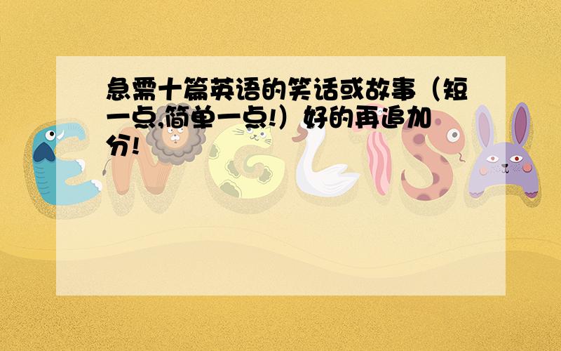 急需十篇英语的笑话或故事（短一点,简单一点!）好的再追加分!