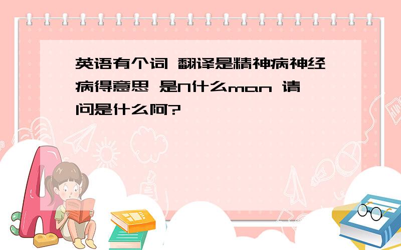 英语有个词 翻译是精神病神经病得意思 是N什么man 请问是什么阿?