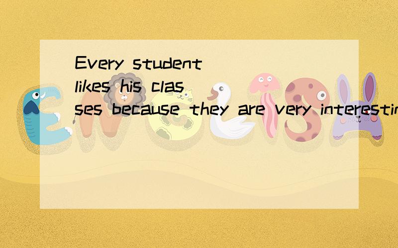 Every student likes his classes because they are very interesting 怎么翻译