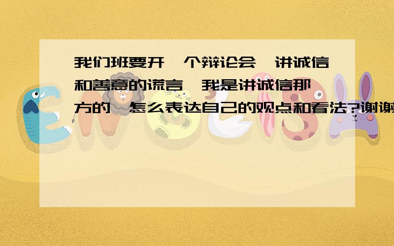 我们班要开一个辩论会,讲诚信和善意的谎言,我是讲诚信那一方的,怎么表达自己的观点和看法?谢谢诶~~~