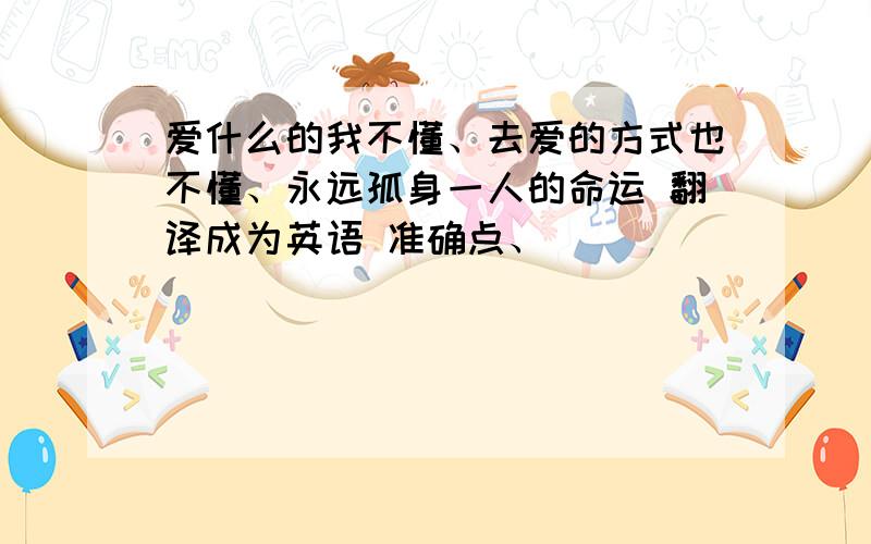 爱什么的我不懂、去爱的方式也不懂、永远孤身一人的命运 翻译成为英语 准确点、