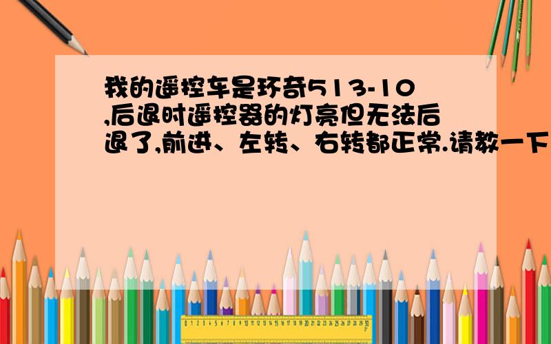 我的遥控车是环奇513-10,后退时遥控器的灯亮但无法后退了,前进、左转、右转都正常.请教一下看是哪个元器件出故障了,说详细一点,我自己换一个,死马当活马医了!