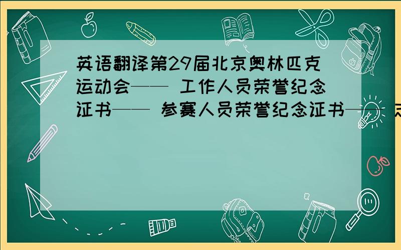 英语翻译第29届北京奥林匹克运动会—— 工作人员荣誉纪念证书—— 参赛人员荣誉纪念证书—— 志愿者荣誉证书—— 建设人员荣誉纪念证书在你参加第29届北京奥林匹克运动会的神圣时刻,