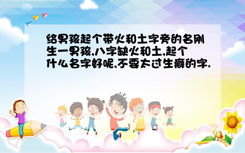 给男孩起个带火和土字旁的名刚生一男孩,八字缺火和土,起个什么名字好呢,不要太过生癖的字.