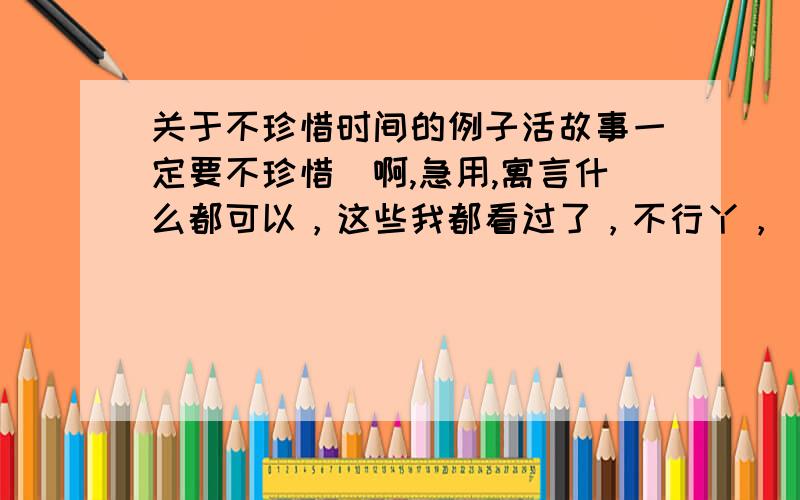 关于不珍惜时间的例子活故事一定要不珍惜旳啊,急用,寓言什么都可以，这些我都看过了，不行丫，