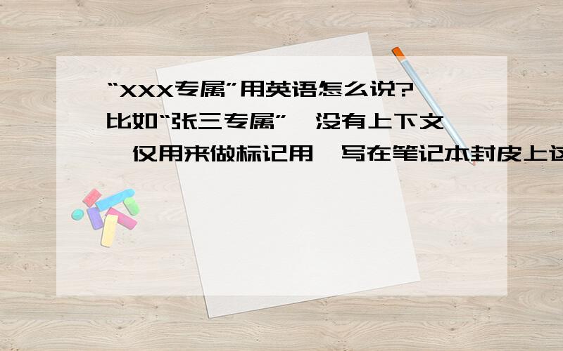 “XXX专属”用英语怎么说?比如“张三专属”,没有上下文,仅用来做标记用,写在笔记本封皮上这样的,要怎么表述?