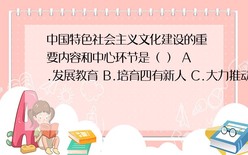 中国特色社会主义文化建设的重要内容和中心环节是（ ） A.发展教育 B.培育四有新人 C.大力推动科技进步 D.思想道德建设 求给位知道的给个答案,不要瞎猜,求正确答案,