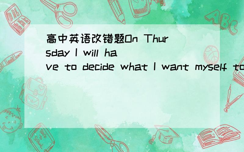 高中英语改错题On Thursday I will have to decide what I want myself to do over a weekend.I am thinking of making a trip to London,and visit the British Museum and parks,But I have spent most my money,so I cannot even go out of town.I may go to