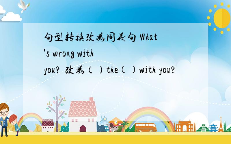 句型转换改为同义句 What's wrong with you? 改为（）the()with you?