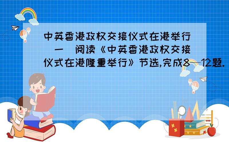 中英香港政权交接仪式在港举行（一）阅读《中英香港政权交接仪式在港隆重举行》节选,完成8—12题.（共15分）新华社香港7月1日凌晨电（新华社、人民日报记者）1997年7月1日零点,中华人民