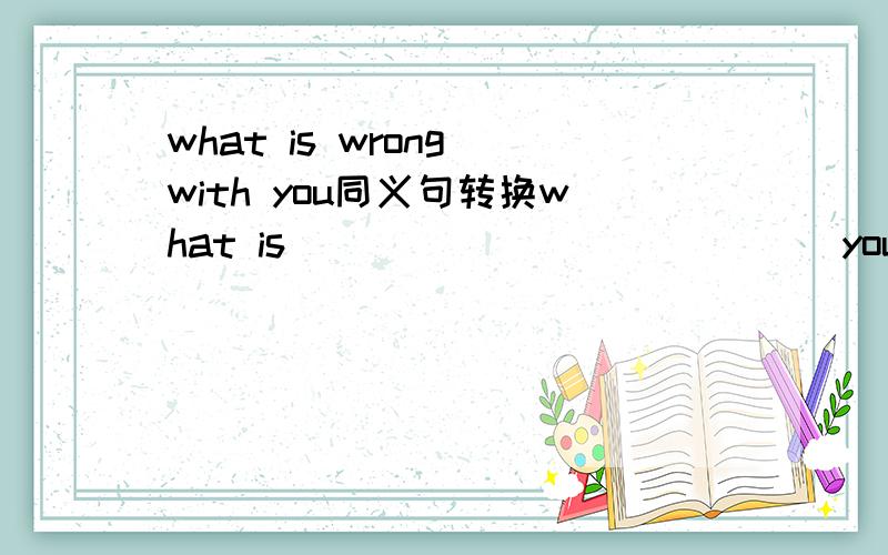 what is wrong with you同义句转换what is ____ ____ ____you,Millie同义句转换