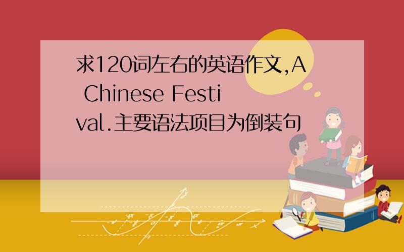 求120词左右的英语作文,A Chinese Festival.主要语法项目为倒装句