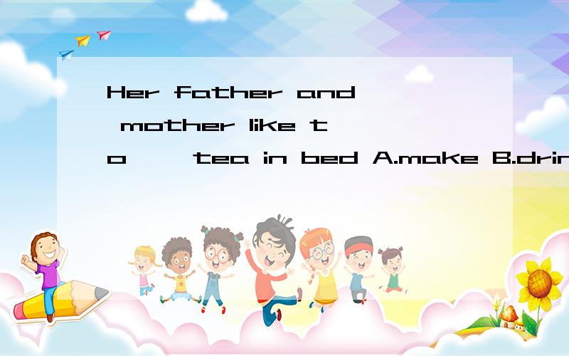 Her father and mother like to ——tea in bed A.make B.drink C.making D.drinking