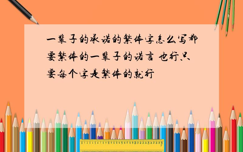 一辈子的承诺的繁体字怎么写都要繁体的一辈子的诺言 也行只要每个字是繁体的就行